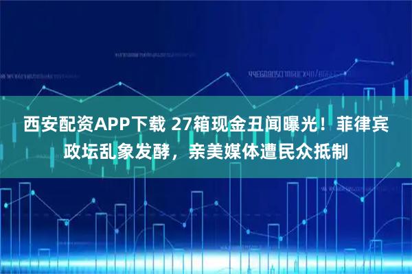 西安配资APP下载 27箱现金丑闻曝光！菲律宾政坛乱象发酵，亲美媒体遭民众抵制