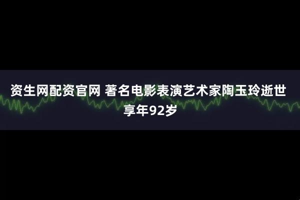 资生网配资官网 著名电影表演艺术家陶玉玲逝世 享年92岁