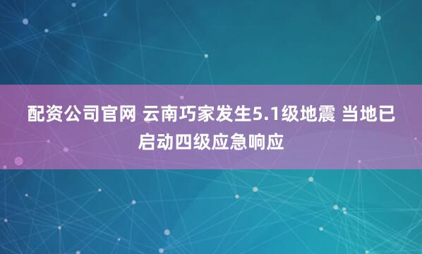 配资公司官网 云南巧家发生5.1级地震 当地已启动四级应急响应