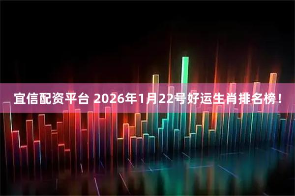 宜信配资平台 2026年1月22号好运生肖排名榜！