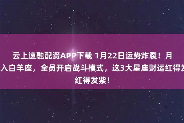 云上速融配资APP下载 1月22日运势炸裂！月亮闯入白羊座，全员开启战斗模式，这3大星座财运红得发紫！