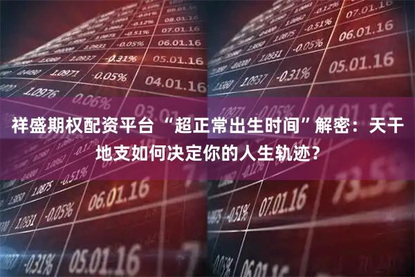 祥盛期权配资平台 “超正常出生时间”解密：天干地支如何决定你的人生轨迹？