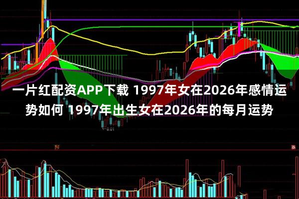 一片红配资APP下载 1997年女在2026年感情运势如何 1997年出生女在2026年的每月运势
