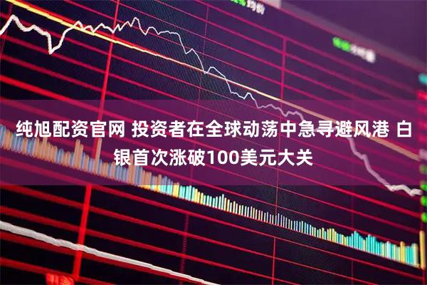 纯旭配资官网 投资者在全球动荡中急寻避风港 白银首次涨破100美元大关