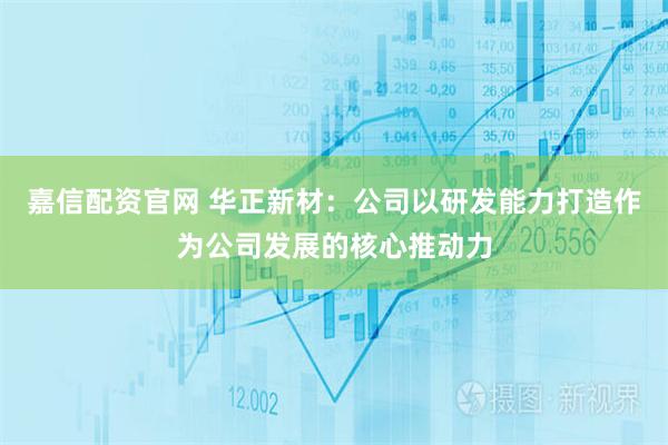 嘉信配资官网 华正新材：公司以研发能力打造作为公司发展的核心推动力
