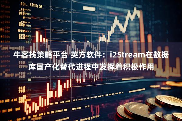 牛客栈策略平台 英方软件：i2Stream在数据库国产化替代进程中发挥着积极作用