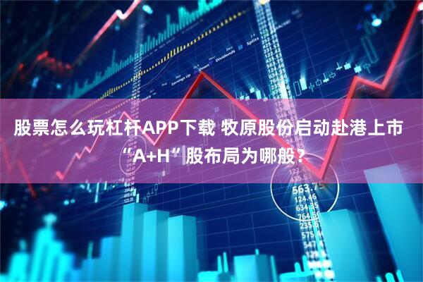 股票怎么玩杠杆APP下载 牧原股份启动赴港上市 “A+H”股布局为哪般？