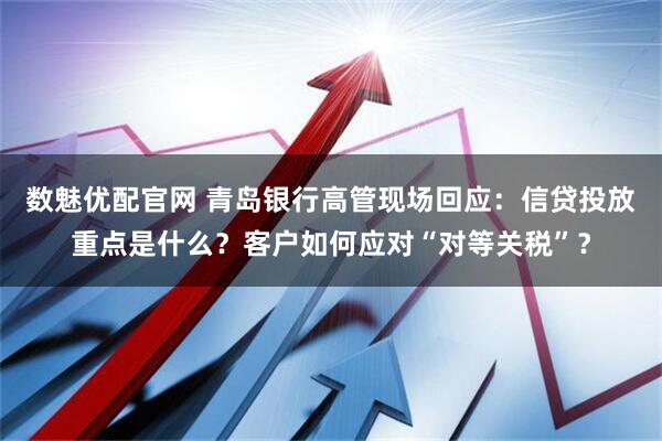 数魅优配官网 青岛银行高管现场回应：信贷投放重点是什么？客户如何应对“对等关税”？