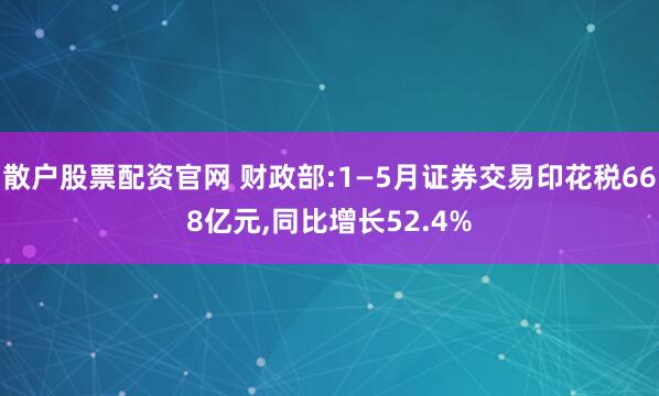 散户股票配资官网 财政部:1—5月证券交易印花税668亿元,同比增长52.4%