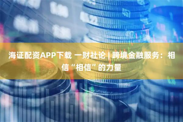 海证配资APP下载 一财社论 | 跨境金融服务：相信“相信”的力量