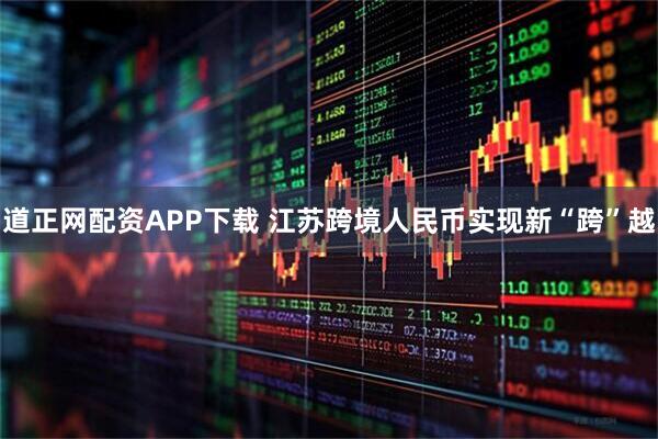 道正网配资APP下载 江苏跨境人民币实现新“跨”越