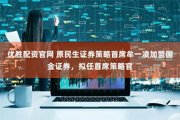优胜配资官网 原民生证券策略首席牟一凌加盟国金证券，拟任首席策略官