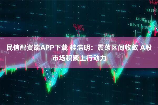 民信配资端APP下载 桂浩明：震荡区间收敛 A股市场积聚上行动力