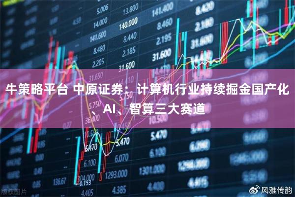 牛策略平台 中原证券：计算机行业持续掘金国产化、AI、智算三大赛道