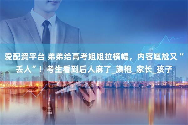 爱配资平台 弟弟给高考姐姐拉横幅，内容尴尬又“丢人”！考生看到后人麻了_旗袍_家长_孩子