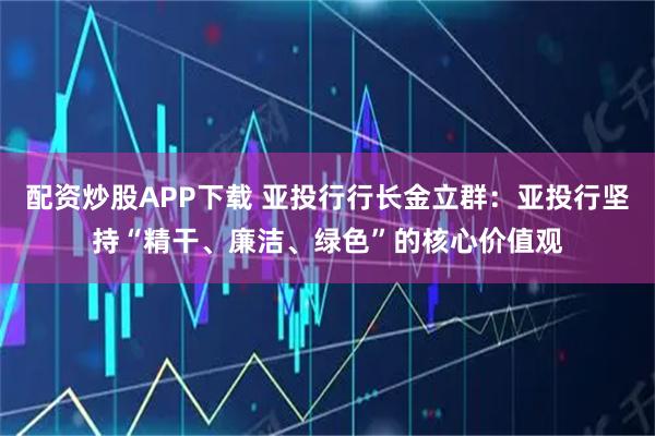 配资炒股APP下载 亚投行行长金立群:亚投行坚持“精干、廉洁、绿色”的核心价值观