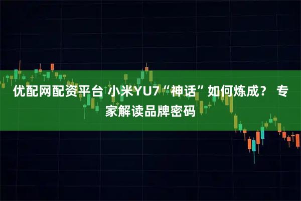 优配网配资平台 小米YU7“神话”如何炼成？ 专家解读品牌密码