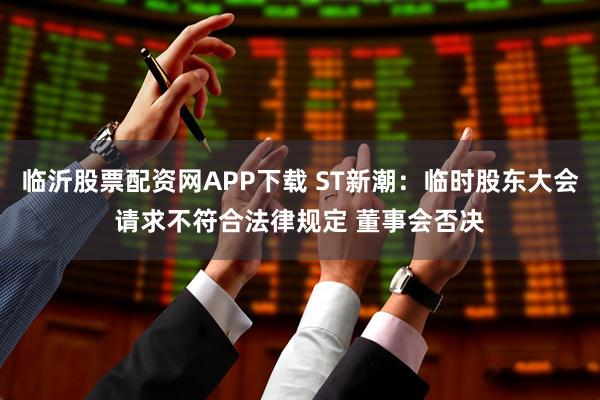 临沂股票配资网APP下载 ST新潮：临时股东大会请求不符合法律规定 董事会否决