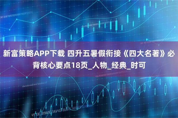 新富策略APP下载 四升五暑假衔接《四大名著》必背核心要点18页_人物_经典_时可