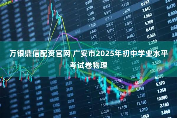万银鼎信配资官网 广安市2025年初中学业水平考试卷物理