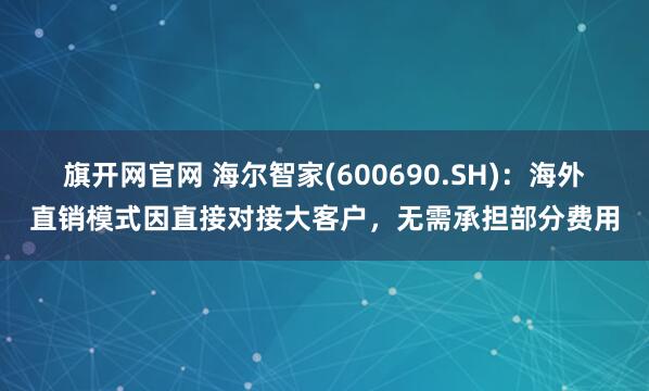 旗开网官网 海尔智家(600690.SH)：海外直销模式因直接对接大客户，无需承担部分费用