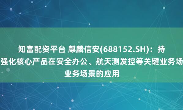 知富配资平台 麒麟信安(688152.SH)：持续巩固并强化核心产品在安全办公、航天测发控等关键业务场景的应用