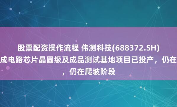 股票配资操作流程 伟测科技(688372.SH)：伟测集成电路芯片晶圆级及成品测试基地项目已投产，仍在爬坡阶段