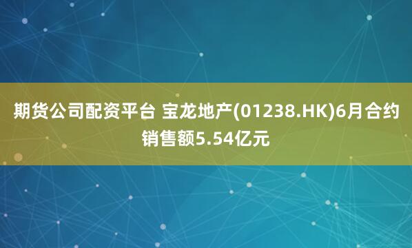 期货公司配资平台 宝龙地产(01238.HK)6月合约销售额5.54亿元