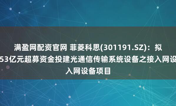 满盈网配资官网 菲菱科思(301191.SZ)：拟使用1.53亿元超募资金投建光通信传输系统设备之接入网设备项目