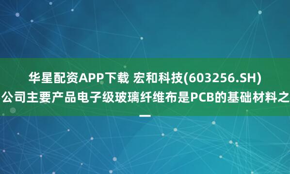 华星配资APP下载 宏和科技(603256.SH)：公司主要产品电子级玻璃纤维布是PCB的基础材料之一