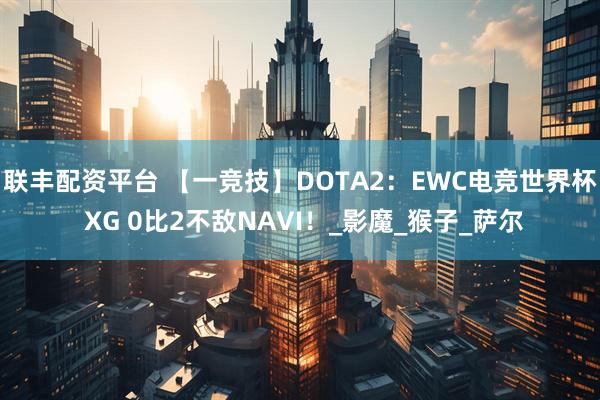 联丰配资平台 【一竞技】DOTA2：EWC电竞世界杯 XG 0比2不敌NAVI！_影魔_猴子_萨尔