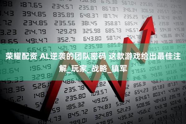 荣耀配资 AL逆袭的团队密码 这款游戏给出最佳注解_玩家_战略_镇军