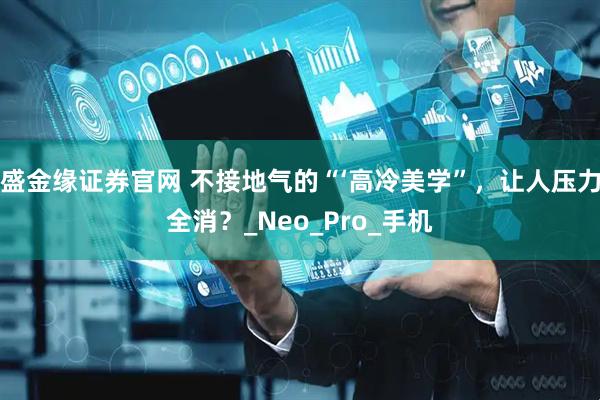 盛金缘证券官网 不接地气的“‘高冷美学”，让人压力全消？_Neo_Pro_手机