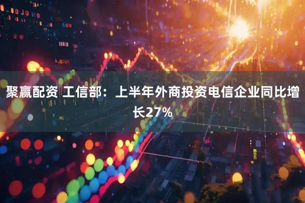 聚赢配资 工信部：上半年外商投资电信企业同比增长27%