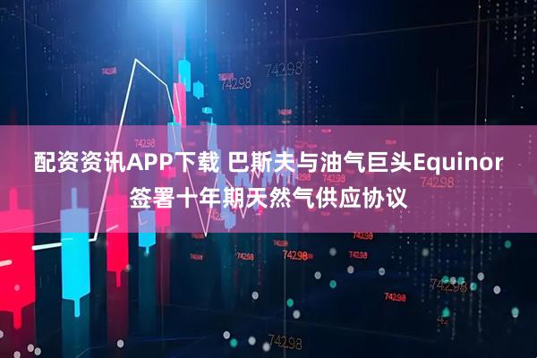 配资资讯APP下载 巴斯夫与油气巨头Equinor签署十年期天然气供应协议