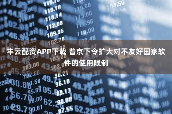 丰云配资APP下载 普京下令扩大对不友好国家软件的使用限制