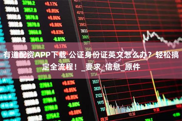 有道配资APP下载 公证身份证英文怎么办？轻松搞定全流程！_要求_信息_原件