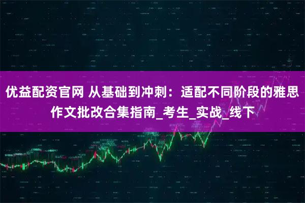 优益配资官网 从基础到冲刺：适配不同阶段的雅思作文批改合集指南_考生_实战_线下