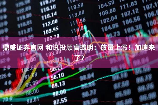 鼎盛证券官网 和讯投顾高璐明：放量上涨！加速来了？