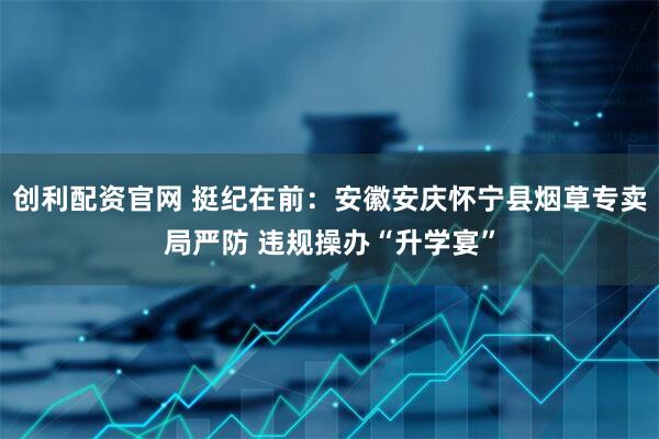 创利配资官网 挺纪在前：安徽安庆怀宁县烟草专卖局严防 违规操办“升学宴”