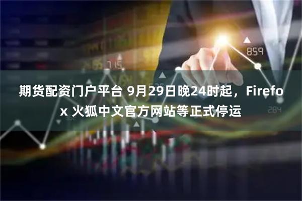 期货配资门户平台 9月29日晚24时起，Firefox 火狐中文官方网站等正式停运