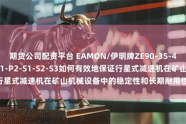 期货公司配资平台 EAMON/伊明牌ZE90-35-40-50-70-80-100-P1-P2-S1-S2-S3如何有效地保证行星式减速机在矿山机械设备中的稳定性和长期耐用性？_磨损_操作_进行