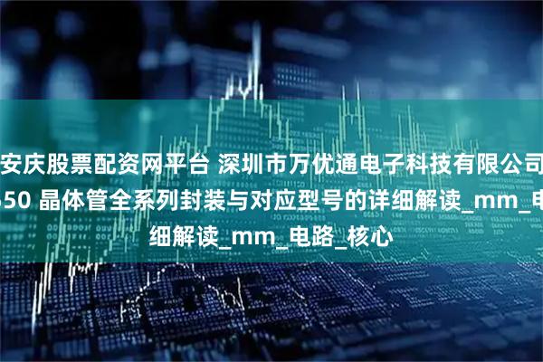 安庆股票配资网平台 深圳市万优通电子科技有限公司：对 S8550 晶体管全系列封装与对应型号的详细解读_mm_电路_核心