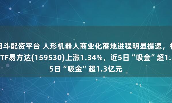 日斗配资平台 人形机器人商业化落地进程明显提速，机器人ETF易方达(159530)上涨1.34%，近5日“吸金”超1.3亿元