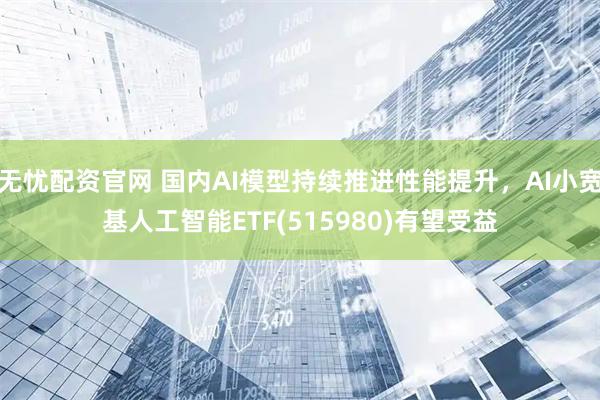 无忧配资官网 国内AI模型持续推进性能提升，AI小宽基人工智能ETF(515980)有望受益