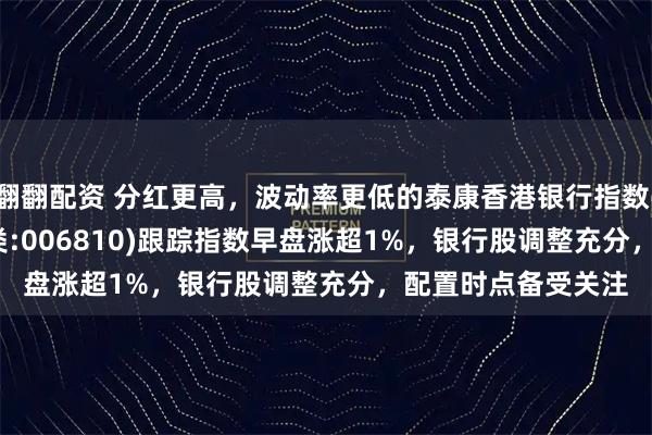 翻翻配资 分红更高，波动率更低的泰康香港银行指数(A类:006809；C类:006810)跟踪指数早盘涨超1%，银行股调整充分，配置时点备受关注