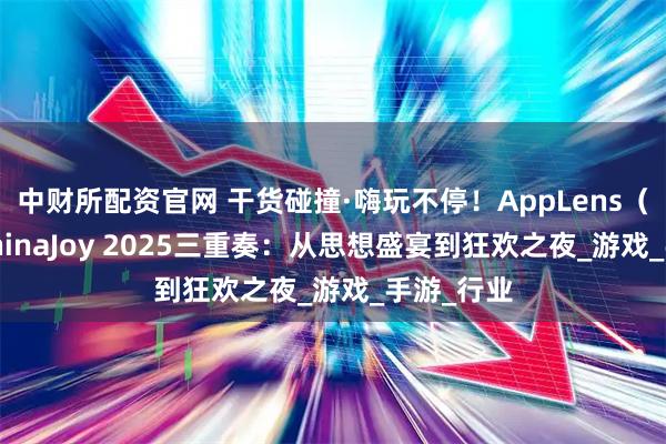 中财所配资官网 干货碰撞·嗨玩不停！AppLens（秦点） ChinaJoy 2025三重奏：从思想盛宴到狂欢之夜_游戏_手游_行业