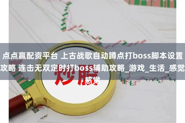 点点赢配资平台 上古战歌自动蹲点打boss脚本设置攻略 连击无双定时打boss辅助攻略_游戏_生活_感觉
