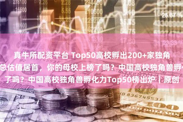 真牛所配资平台 Top50高校孵出200+家独角兽！清交浙占1/5，南开总估值居首，你的母校上榜了吗？中国高校独角兽孵化力Top50榜出炉｜原创
