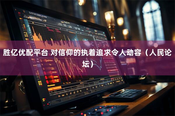 胜亿优配平台 对信仰的执着追求令人动容（人民论坛）